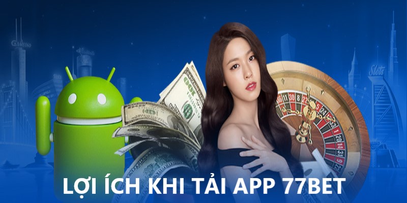 Tải app 77Bet về máy nhận được rất nhiều lợi ích