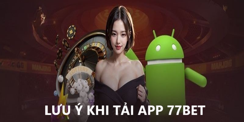 Thành viên hãy nắm rõ những lưu ý tải ứng dụng 77Bet